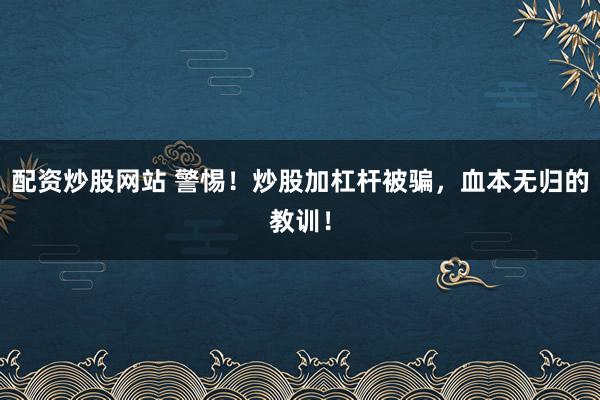 配资炒股网站 警惕!炒股加杠杆被骗,血本无归的教训!