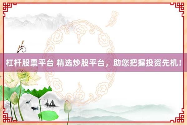 杠杆股票平台 精选炒股平台，助您把握投资先机！