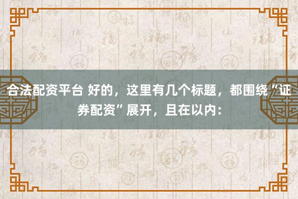 合法配资平台 好的，这里有几个标题，都围绕“证券配资”展开，且在以内：
