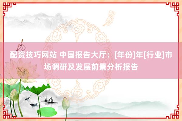 配资技巧网站 中国报告大厅：[年份]年[行业]市场调研及发展前景分析报告