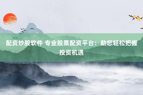 配资炒股软件 专业股票配资平台：助您轻松把握投资机遇