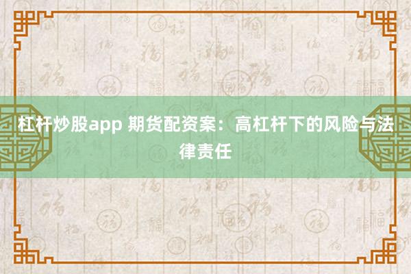 杠杆炒股app 期货配资案:高杠杆下的风险与法律责任