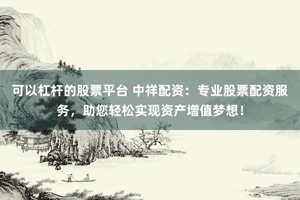 可以杠杆的股票平台 中祥配资:专业股票配资服务,助您轻松实现资产增值梦想!