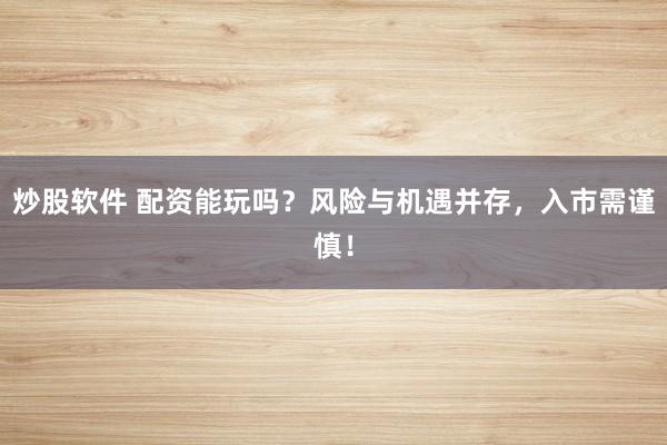 炒股软件 配资能玩吗？风险与机遇并存，入市需谨慎！