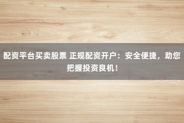 配资平台买卖股票 正规配资开户:安全便捷,助您把握投资良机!