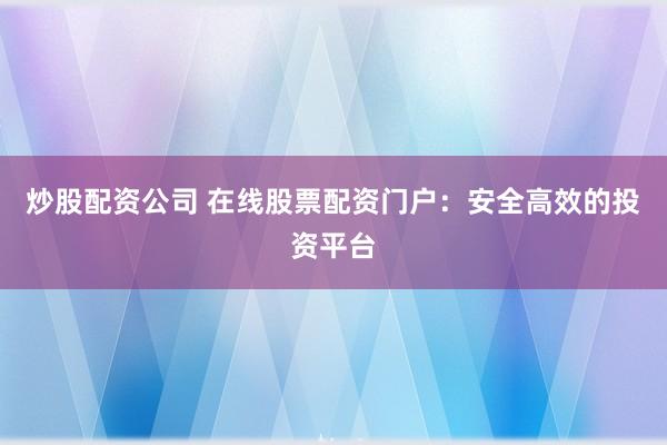 炒股配资公司 在线股票配资门户:安全高效的投资平台