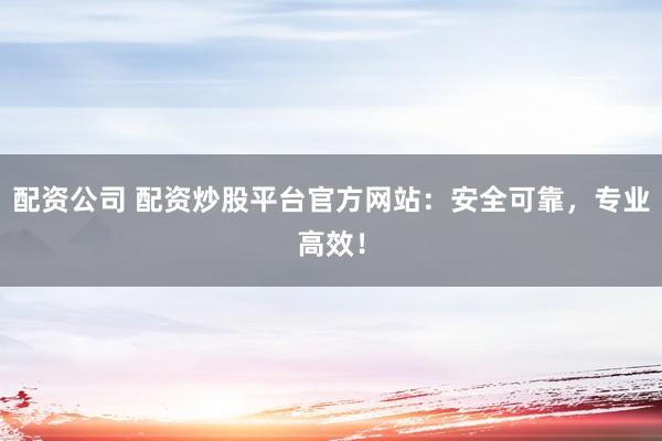 配资公司 配资炒股平台官方网站：安全可靠，专业高效！