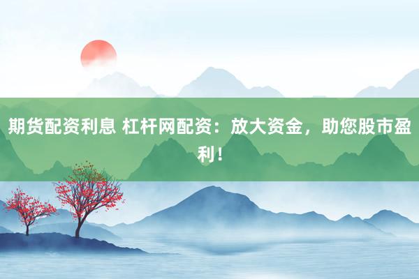 期货配资利息 杠杆网配资:放大资金,助您股市盈利!