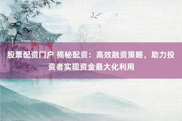 股票配资门户 揭秘配资：高效融资策略，助力投资者实现资金最大化利用