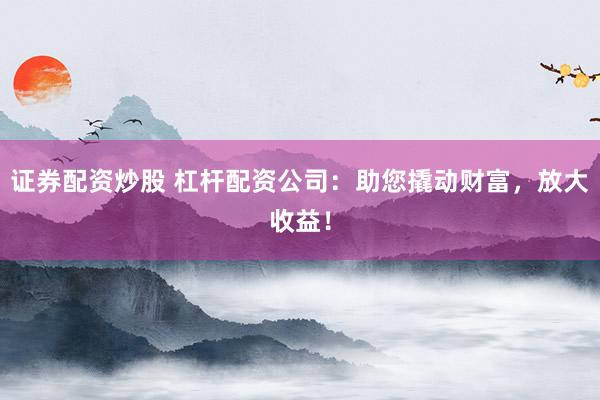 证券配资炒股 杠杆配资公司:助您撬动财富,放大收益!