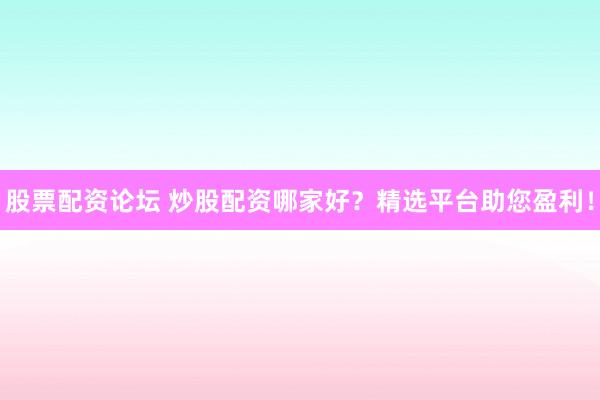 股票配资论坛 炒股配资哪家好？精选平台助您盈利！