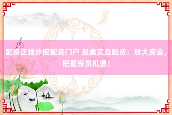 配资正规炒股配资门户 股票实盘配资:放大资金,把握投资机遇!