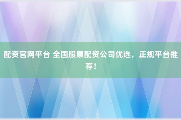 配资官网平台 全国股票配资公司优选，正规平台推荐！