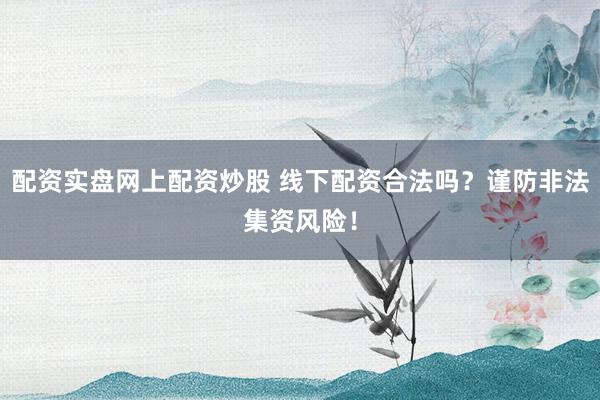配资实盘网上配资炒股 线下配资合法吗?谨防非法集资风险!