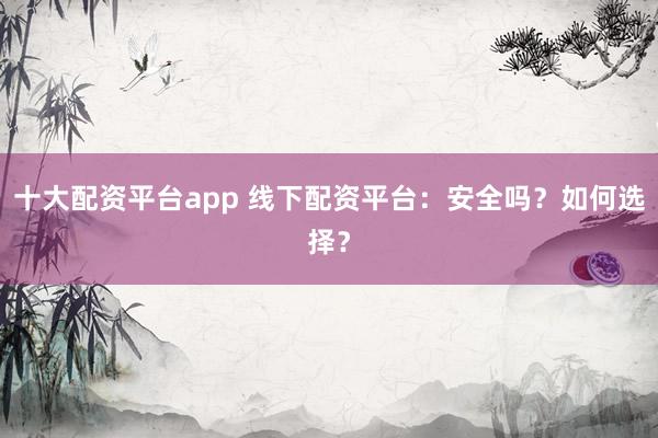 十大配资平台app 线下配资平台：安全吗？如何选择？