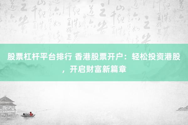 股票杠杆平台排行 香港股票开户:轻松投资港股,开启财富新篇章