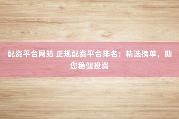 配资平台网站 正规配资平台排名:精选榜单,助您稳健投资