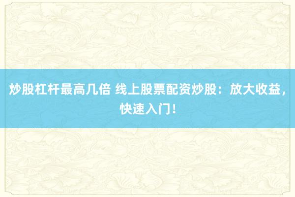 炒股杠杆最高几倍 线上股票配资炒股：放大收益，快速入门！