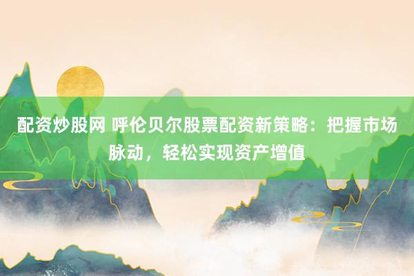 配资炒股网 呼伦贝尔股票配资新策略:把握市场脉动,轻松实现资产增值