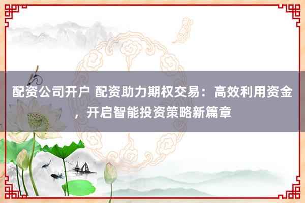 配资公司开户 配资助力期权交易:高效利用资金,开启智能投资策略新篇章