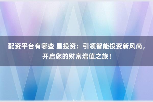 配资平台有哪些 星投资:引领智能投资新风尚,开启您的财富增值之旅!