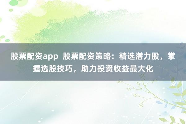 股票配资app 股票配资策略:精选潜力股,掌握选股技巧,助力投资收益最大化