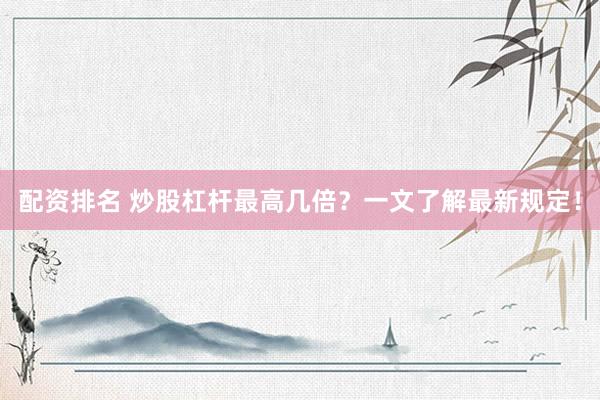 配资排名 炒股杠杆最高几倍？一文了解最新规定！