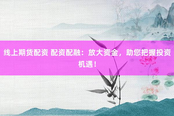线上期货配资 配资配融:放大资金,助您把握投资机遇!