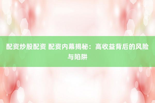 配资炒股配资 配资内幕揭秘:高收益背后的风险与陷阱