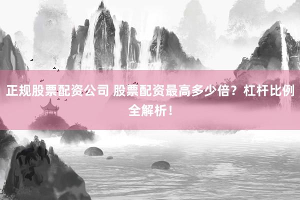 正规股票配资公司 股票配资最高多少倍？杠杆比例全解析！