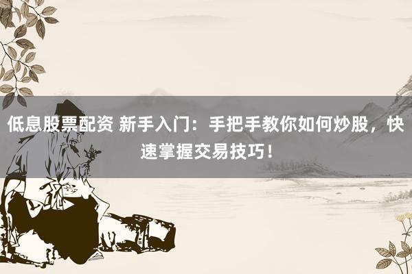 低息股票配资 新手入门：手把手教你如何炒股，快速掌握交易技巧！