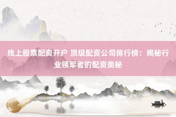 线上股票配资开户 顶级配资公司排行榜：揭秘行业领军者的配资奥秘