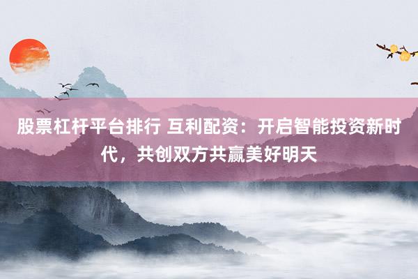 股票杠杆平台排行 互利配资：开启智能投资新时代，共创双方共赢美好明天