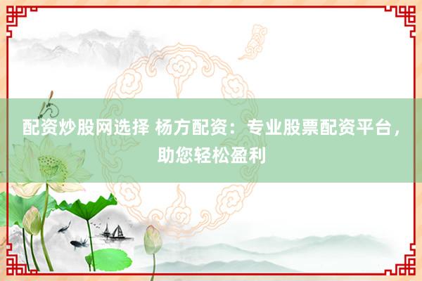 配资炒股网选择 杨方配资：专业股票配资平台，助您轻松盈利