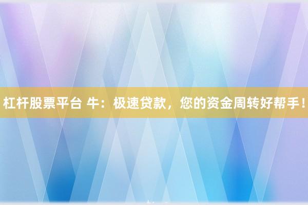 杠杆股票平台 牛：极速贷款，您的资金周转好帮手！