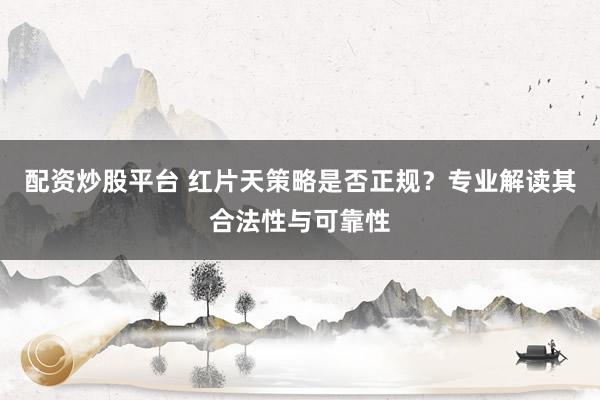 配资炒股平台 红片天策略是否正规？专业解读其合法性与可靠性