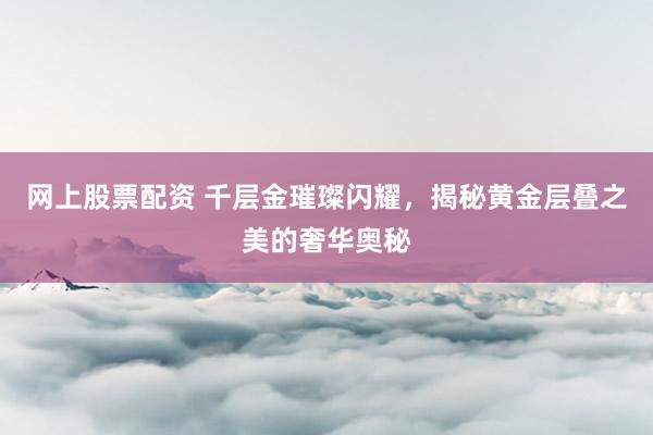 网上股票配资 千层金璀璨闪耀,揭秘黄金层叠之美的奢华奥秘