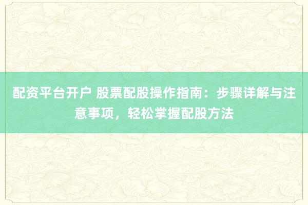 配资平台开户 股票配股操作指南:步骤详解与注意事项,轻松掌握配股方法