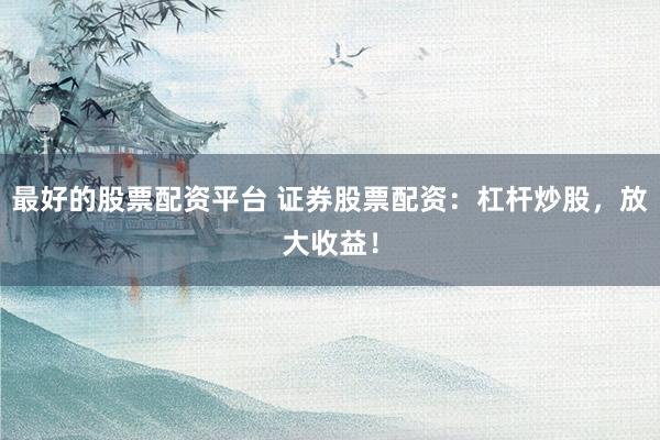 最好的股票配资平台 证券股票配资:杠杆炒股,放大收益!