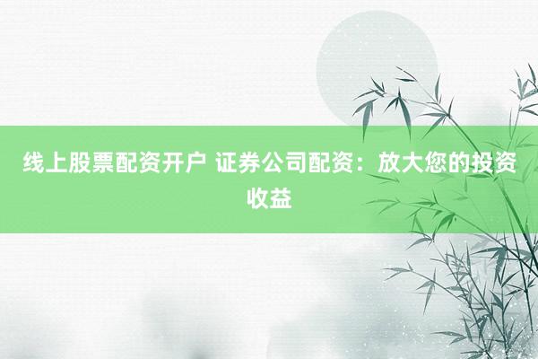 线上股票配资开户 证券公司配资：放大您的投资收益