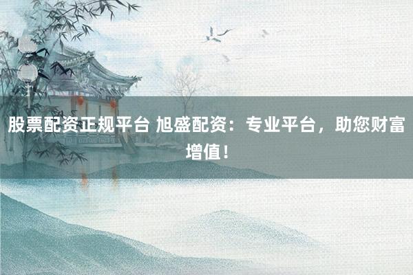 股票配资正规平台 旭盛配资:专业平台,助您财富增值!