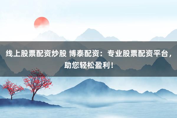 线上股票配资炒股 博泰配资：专业股票配资平台，助您轻松盈利！
