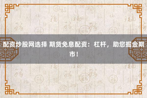 配资炒股网选择 期货免息配资：杠杆，助您掘金期市！