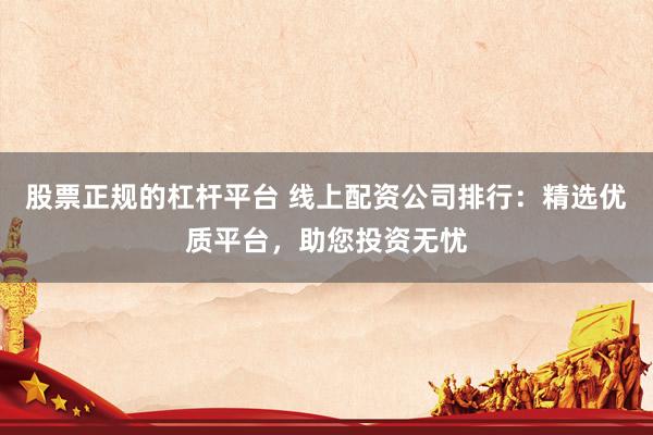 股票正规的杠杆平台 线上配资公司排行:精选优质平台,助您投资无忧
