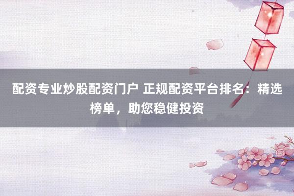 配资专业炒股配资门户 正规配资平台排名:精选榜单,助您稳健投资
