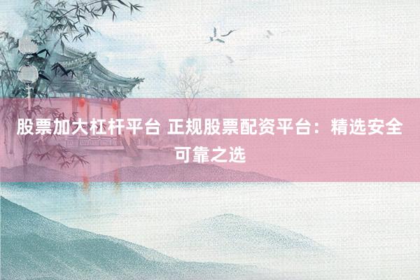 股票加大杠杆平台 正规股票配资平台：精选安全可靠之选