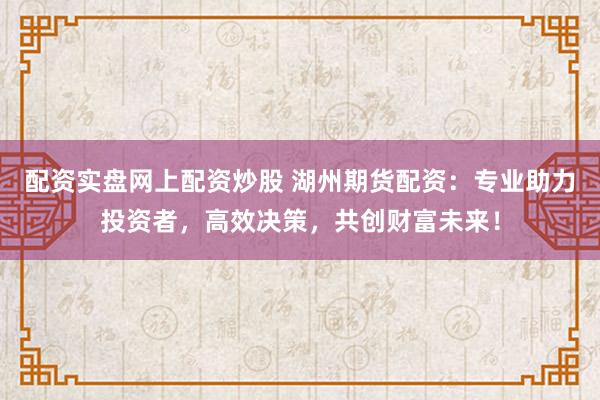 配资实盘网上配资炒股 湖州期货配资:专业助力投资者,高效决策,共创财富未来!