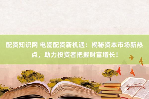 配资知识网 电瓷配资新机遇：揭秘资本市场新热点，助力投资者把握财富增长！