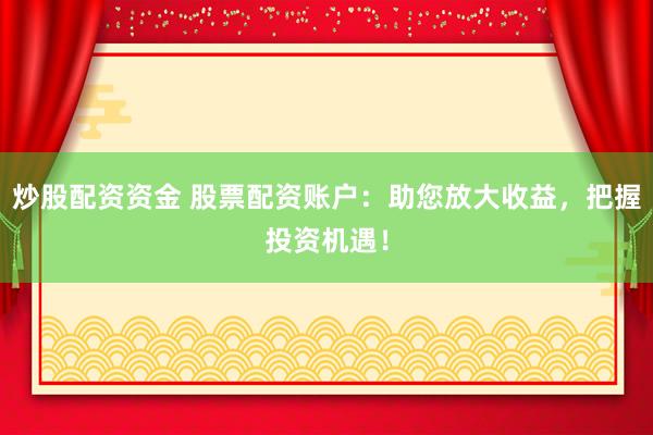 炒股配资资金 股票配资账户:助您放大收益,把握投资机遇!