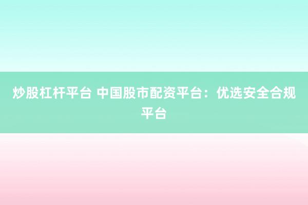 炒股杠杆平台 中国股市配资平台：优选安全合规平台